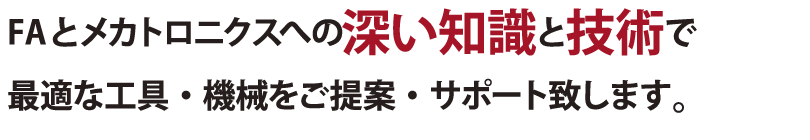 FAとメカトロニクスへの深い知識と技術で最適な工具・機械をご提案・サポート致します。